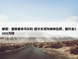 邮报：曼联曾将马尔科-席尔瓦视为换帅选择，解约金1000万镑