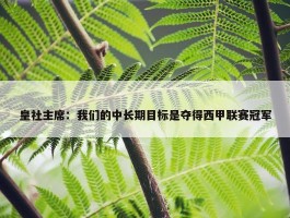 皇社主席：我们的中长期目标是夺得西甲联赛冠军