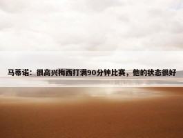 马蒂诺：很高兴梅西打满90分钟比赛，他的状态很好