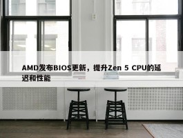 AMD发布BIOS更新，提升Zen 5 CPU的延迟和性能