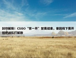 封印解除！CSGO“世一开”禁赛结束，曾因线下赛开挂把战队打解散