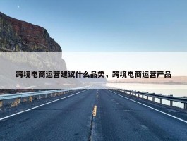 跨境电商运营建议什么品类，跨境电商运营产品