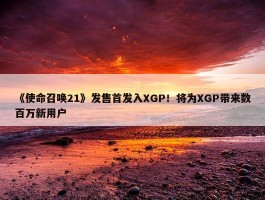 《使命召唤21》发售首发入XGP！将为XGP带来数百万新用户