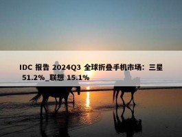 IDC 报告 2024Q3 全球折叠手机市场：三星 51.2%_联想 15.1%