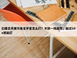 幻唐志天策万兽主岁星怎么打？不到一线属性，能过10x就能打