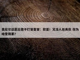 奥尼尔谈恩比德不打背靠背：软蛋！又没人包夹你 你为啥觉得累？