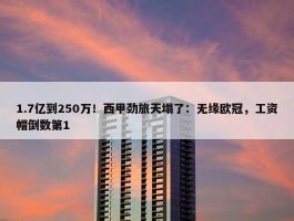 1.7亿到250万！西甲劲旅天塌了：无缘欧冠，工资帽倒数第1