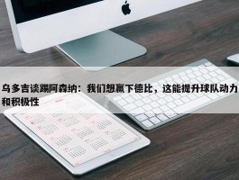 乌多吉谈踢阿森纳：我们想赢下德比，这能提升球队动力和积极性