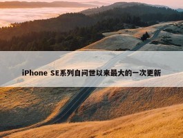 iPhone SE系列自问世以来最大的一次更新