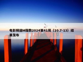 电影频道M指数2024第41周（10.7-13）结果发布