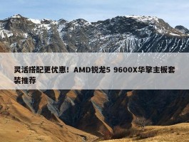 灵活搭配更优惠！AMD锐龙5 9600X华擎主板套装推荐