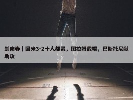 剑南春｜国米3-2十人都灵，图拉姆戴帽，巴斯托尼献助攻