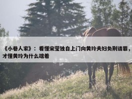 《小巷人家》：看懂宋莹独自上门向黄玲夫妇负荆请罪，才懂黄玲为什么端着