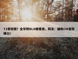 T1零短板？全华班BLG被看衰，网友：辅助ON是突破口！