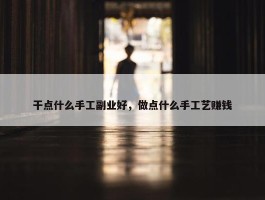 干点什么手工副业好，做点什么手工艺赚钱