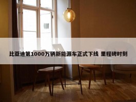 比亚迪第1000万辆新能源车正式下线 里程碑时刻