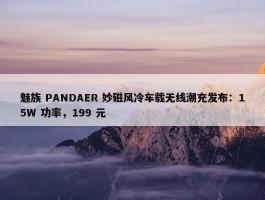 魅族 PANDAER 妙磁风冷车载无线潮充发布：15W 功率，199 元