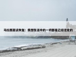 马拉西亚谈恢复：我想生活中的一切都是已经注定的