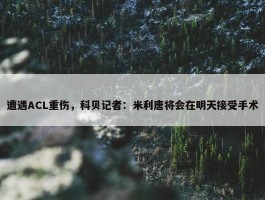 遭遇ACL重伤，科贝记者：米利唐将会在明天接受手术