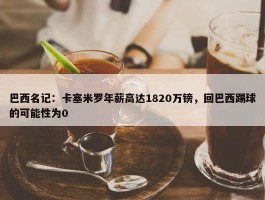 巴西名记：卡塞米罗年薪高达1820万镑，回巴西踢球的可能性为0