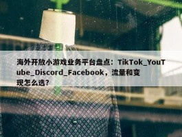 海外开放小游戏业务平台盘点：TikTok_YouTube_Discord_Facebook，流量和变现怎么选？