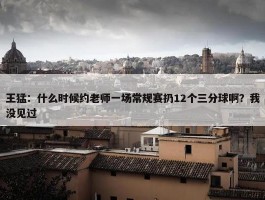 王猛：什么时候约老师一场常规赛扔12个三分球啊？我没见过