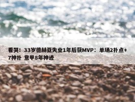 看哭！33岁德赫亚失业1年后获MVP：单场2扑点+7神扑 意甲8年神迹