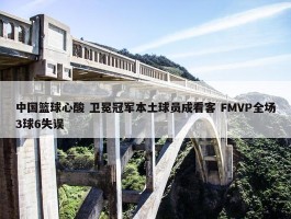 中国篮球心酸 卫冕冠军本土球员成看客 FMVP全场3球6失误