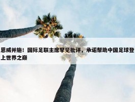 恩威并施！国际足联主席罕见批评，承诺帮助中国足球登上世界之巅