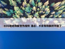 EDG拒绝和解登热搜榜 潘总：不会有和解的可能了