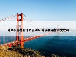 电商和运营有什么区别吗 电商和运营有关联吗