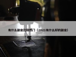 有什么副业比较热门（2021有什么好的副业）