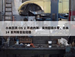 小米澎湃 OS 2 开启内测：支持超级小爱，小米 14 系列等首批招募