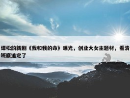 谭松韵新剧《我和我的命》曝光，创业大女主题材，看清班底追定了