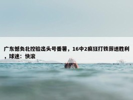 广东憾负北控验出头号番薯，16中2疯狂打铁葬送胜利，球迷：快滚