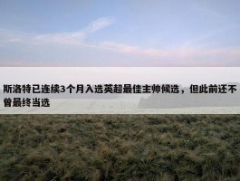 斯洛特已连续3个月入选英超最佳主帅候选，但此前还不曾最终当选