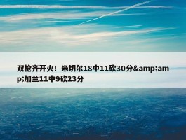 双枪齐开火！米切尔18中11砍30分&amp;加兰11中9砍23分