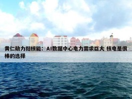 黄仁勋力挺核能：AI数据中心电力需求巨大 核电是很棒的选择