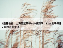 4连胜收官，上海男篮只等小外援到队，11人出场得分，威尔逊22+11