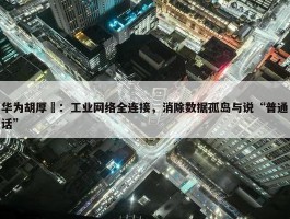 华为胡厚崑：工业网络全连接，消除数据孤岛与说“普通话”