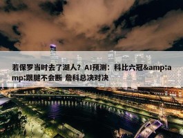 若保罗当时去了湖人？AI预测：科比六冠&amp;跟腱不会断 詹科总决对决