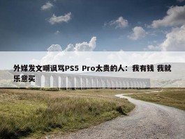 外媒发文嘲讽骂PS5 Pro太贵的人：我有钱 我就乐意买