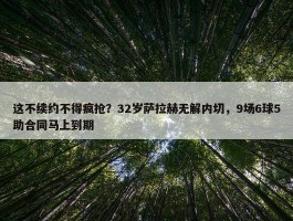 这不续约不得疯抢？32岁萨拉赫无解内切，9场6球5助合同马上到期