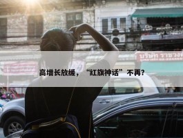 高增长放缓，“红旗神话”不再？