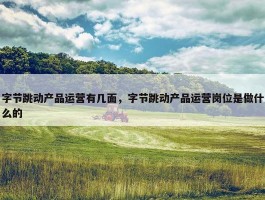 字节跳动产品运营有几面，字节跳动产品运营岗位是做什么的