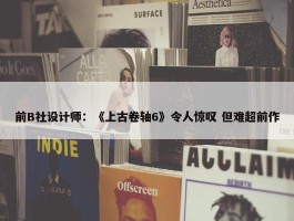 前B社设计师：《上古卷轴6》令人惊叹 但难超前作