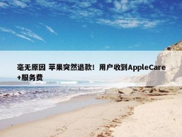 毫无原因 苹果突然退款！用户收到AppleCare+服务费