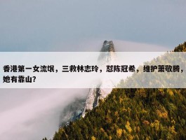 香港第一女流氓，三救林志玲，怼陈冠希，维护萧敬腾，她有靠山？