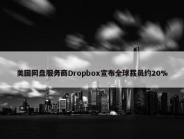 美国网盘服务商Dropbox宣布全球裁员约20%