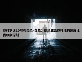 奥科罗谈20号秀杰伦-泰森：他适应无球打法的速度让我印象深刻